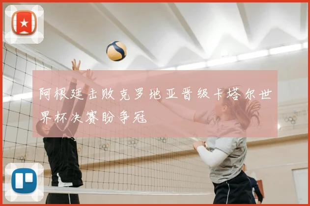 阿根廷击败克罗地亚晋级卡塔尔世界杯决赛盼争冠