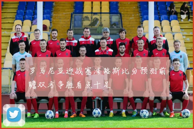 罗马尼亚迎战塞浦路斯比分预测前瞻双方争胜看点十足
