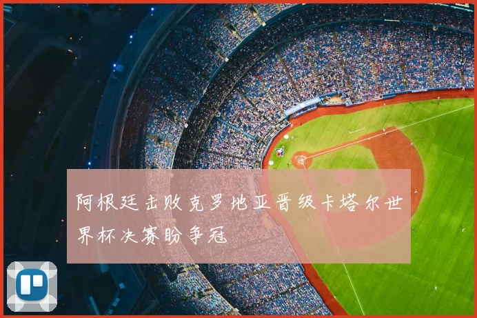 阿根廷击败克罗地亚晋级卡塔尔世界杯决赛盼争冠