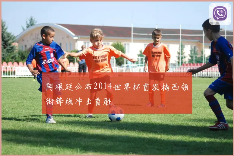 阿根廷公布2014世界杯首发梅西领衔锋线冲击首胜
