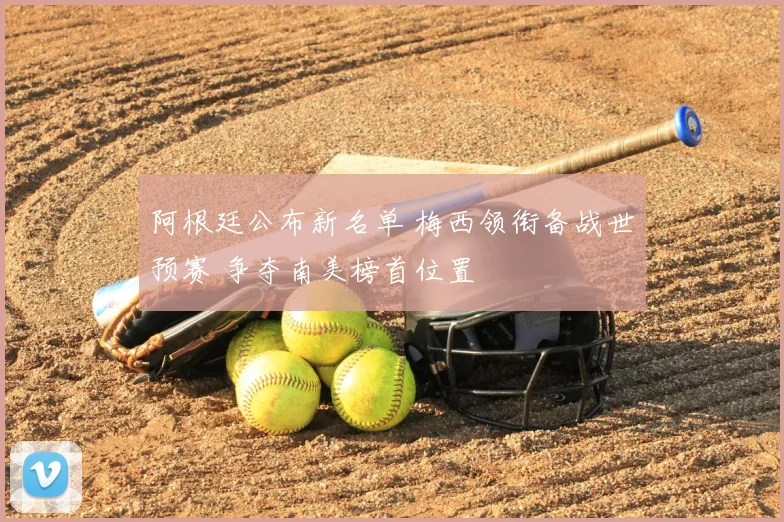 阿根廷公布新名单 梅西领衔备战世预赛 争夺南美榜首位置