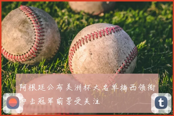 阿根廷公布美洲杯大名单梅西领衔冲击冠军前景受关注