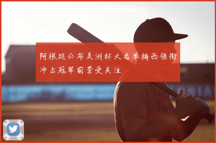 阿根廷公布美洲杯大名单梅西领衔冲击冠军前景受关注