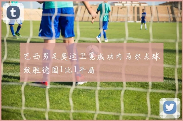 巴西男足奥运卫冕成功内马尔点球致胜德国1比1平局