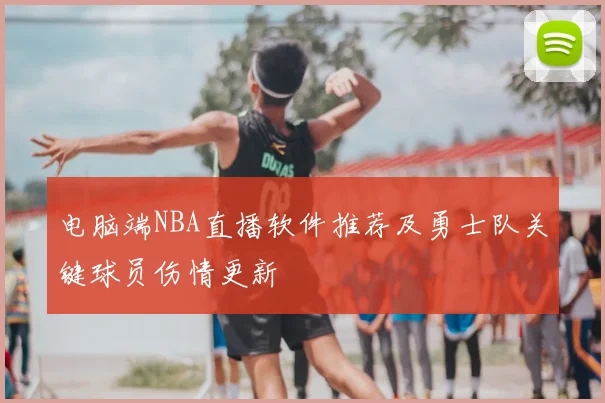 电脑端NBA直播软件推荐及勇士队关键球员伤情更新