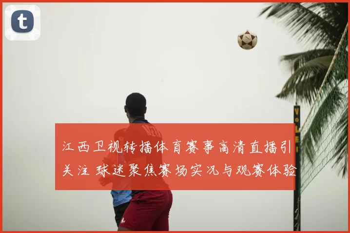 江西卫视转播体育赛事高清直播引关注 球迷聚焦赛场实况与观赛体验