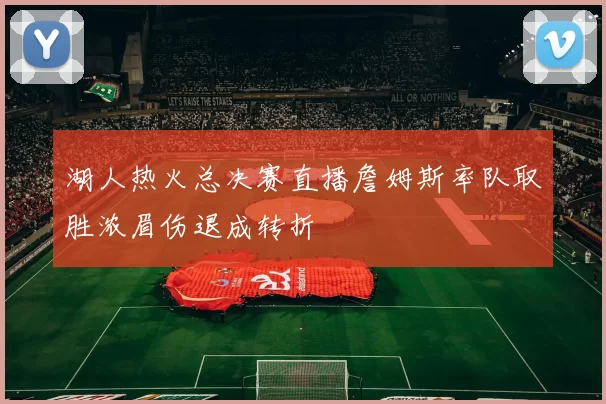 湖人热火总决赛直播詹姆斯率队取胜浓眉伤退成转折