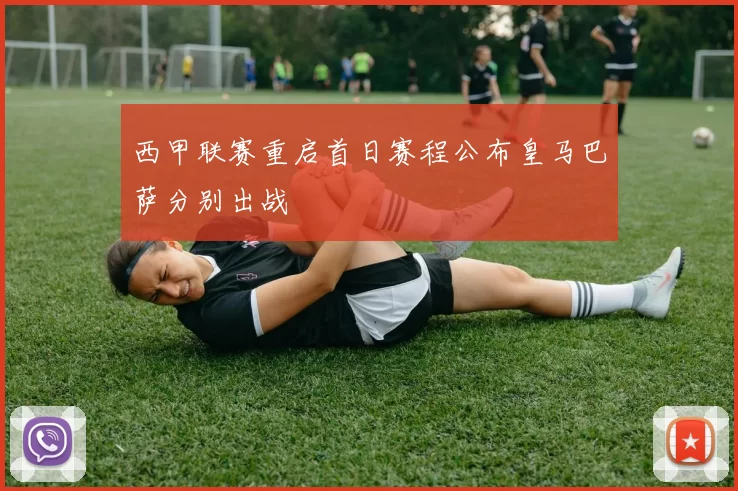 西甲联赛重启首日赛程公布皇马巴萨分别出战