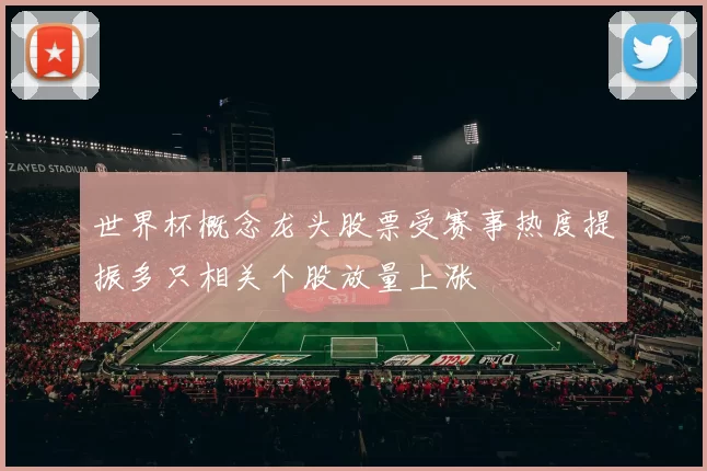 世界杯概念龙头股票受赛事热度提振多只相关个股放量上涨