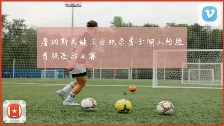 詹姆斯关键三分绝杀勇士湖人险胜晋级西部决赛