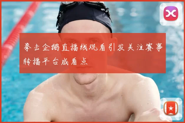 拳击企鹅直播线观看引发关注赛事转播平台成看点