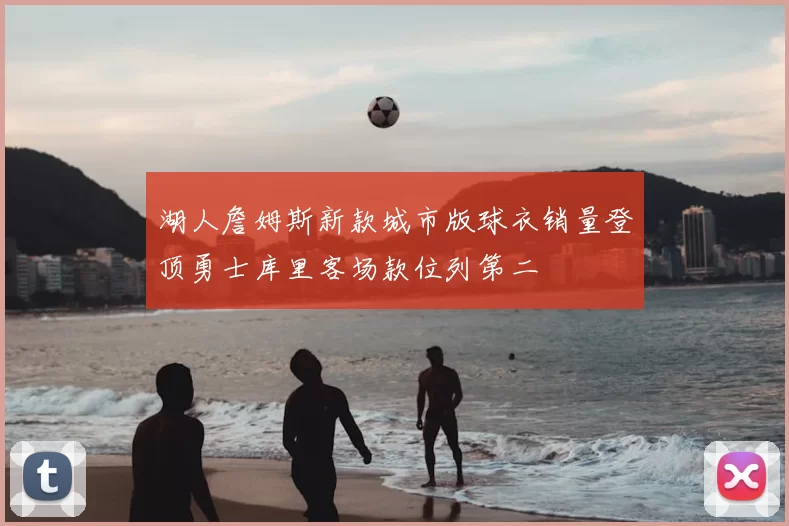 湖人詹姆斯新款城市版球衣销量登顶勇士库里客场款位列第二