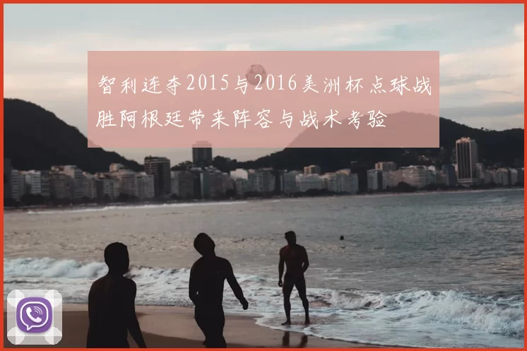 智利连夺2015与2016美洲杯点球战胜阿根廷带来阵容与战术考验