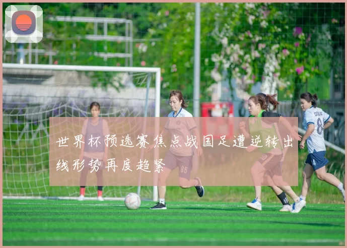 世界杯预选赛焦点战国足遭逆转出线形势再度趋紧