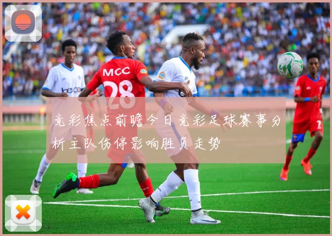 竞彩焦点前瞻今日竞彩足球赛事分析主队伤停影响胜负走势