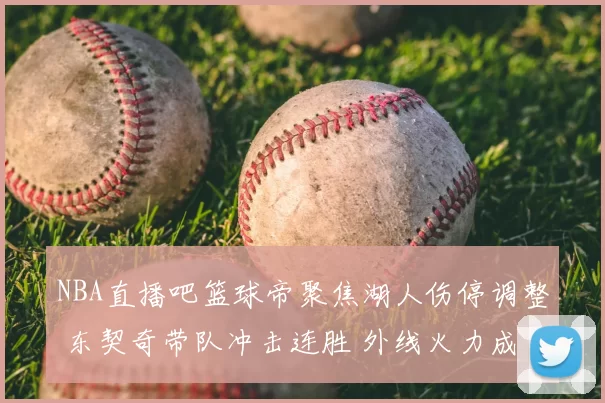 NBA直播吧篮球帝聚焦湖人伤停调整 东契奇带队冲击连胜 外线火力成比赛看点