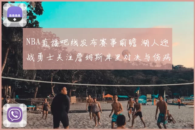 NBA直播吧线发布赛事前瞻 湖人迎战勇士关注詹姆斯库里对决与伤病情况