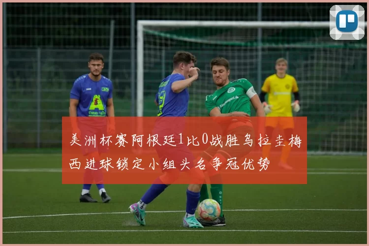 美洲杯赛阿根廷1比0战胜乌拉圭梅西进球锁定小组头名争冠优势