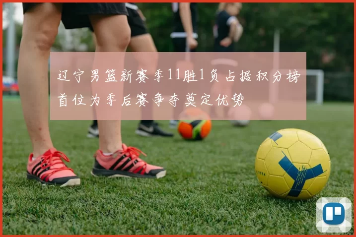 辽宁男篮新赛季11胜1负占据积分榜首位为季后赛争夺奠定优势