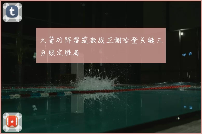 火箭对阵雷霆激战正酣哈登关键三分锁定胜局