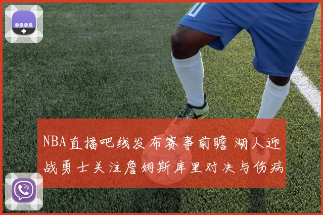 NBA直播吧线发布赛事前瞻 湖人迎战勇士关注詹姆斯库里对决与伤病情况