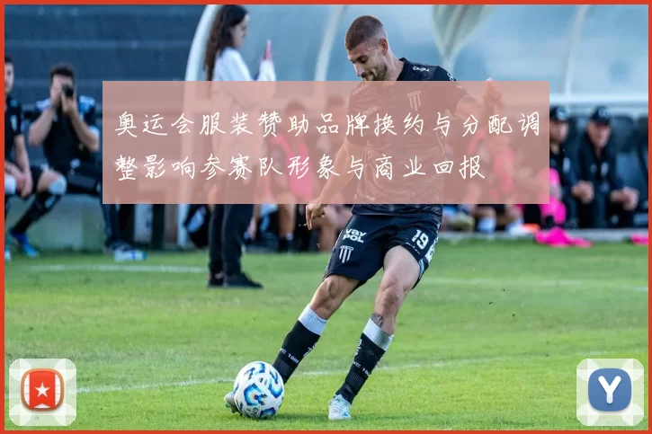 奥运会服装赞助品牌换约与分配调整影响参赛队形象与商业回报