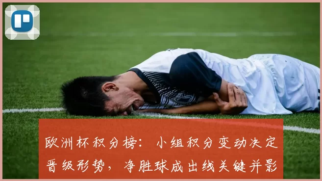 欧洲杯积分榜:小组积分变动决定晋级形势,净胜球成出线关键并影响末轮对阵