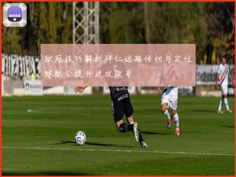 欧冠技巧解析拜仁边路传切与定位球配合提升进攻效率