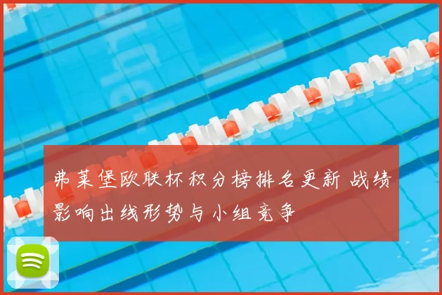 弗莱堡欧联杯积分榜排名更新 战绩影响出线形势与小组竞争