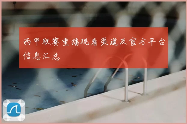 西甲联赛重播观看渠道及官方平台信息汇总