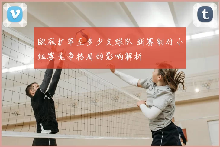 欧冠扩军至多少支球队 新赛制对小组赛竞争格局的影响解析