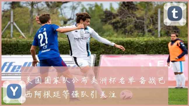 美国国家队公布美洲杯名单 备战巴西阿根廷等强队引关注