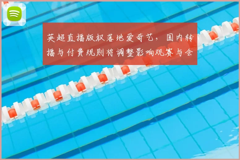 英超直播版权落地爱奇艺，国内转播与付费规则将调整影响观赛与会员权益