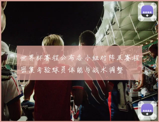 世界杯赛程公布各小组对阵及赛程密集考验球员体能与战术调整