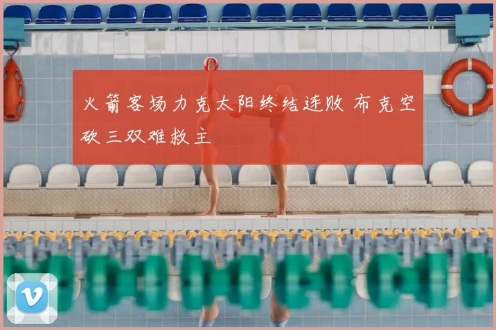 火箭客场力克太阳终结连败 布克空砍三双难救主