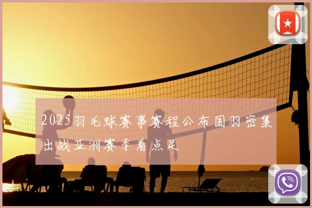 2025羽毛球赛事赛程公布国羽密集出战亚洲赛季看点足