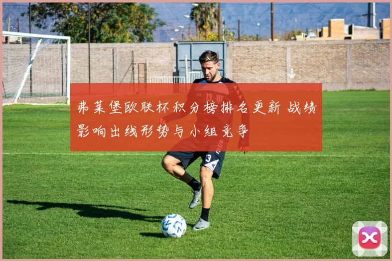 弗莱堡欧联杯积分榜排名更新 战绩影响出线形势与小组竞争