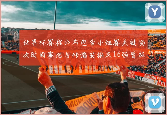 世界杯赛程公布包含小组赛关键场次时间赛地与转播安排及16强晋级看点