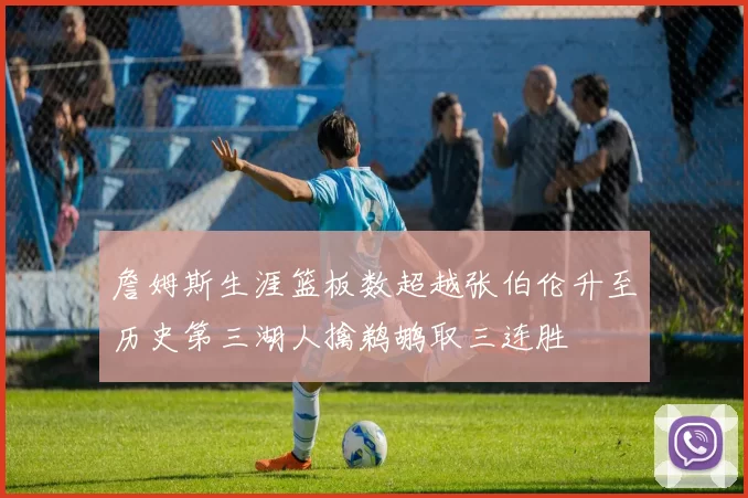 詹姆斯生涯篮板数超越张伯伦升至历史第三湖人擒鹈鹕取三连胜