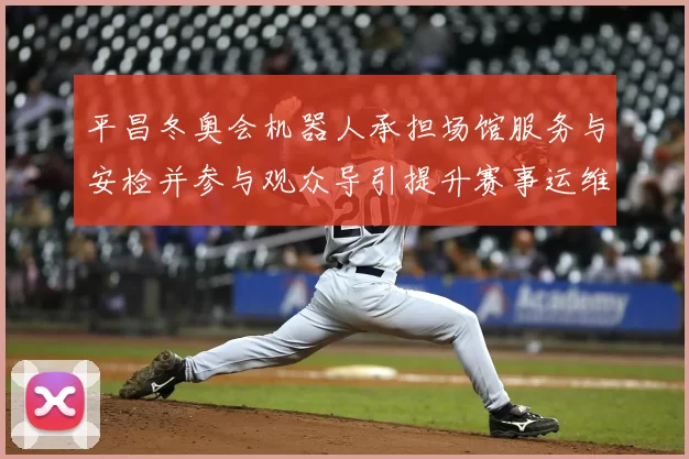 平昌冬奥会机器人承担场馆服务与安检并参与观众导引提升赛事运维效率