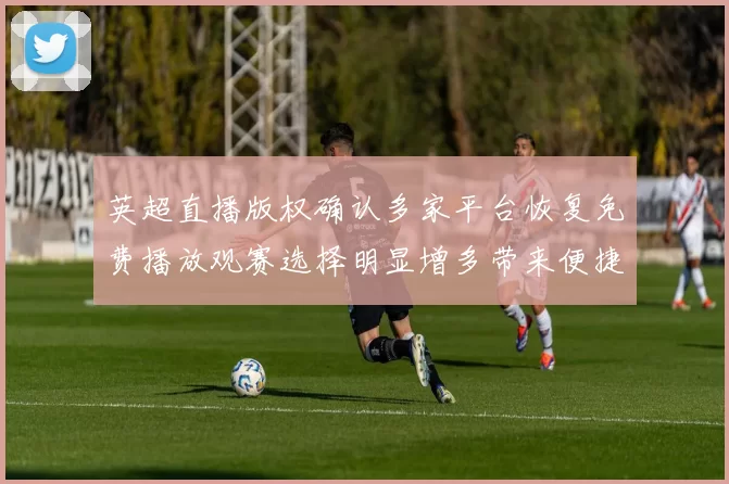 英超直播版权确认多家平台恢复免费播放观赛选择明显增多带来便捷