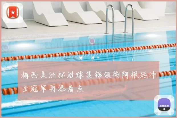 梅西美洲杯进球集锦领衔阿根廷冲击冠军再添看点