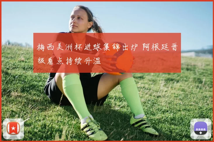 梅西美洲杯进球集锦出炉 阿根廷晋级看点持续升温