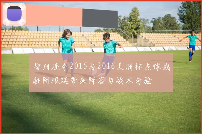 智利连夺2015与2016美洲杯点球战胜阿根廷带来阵容与战术考验