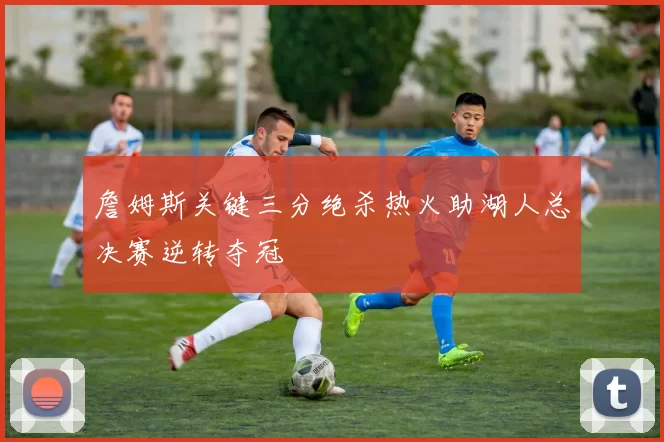 詹姆斯关键三分绝杀热火助湖人总决赛逆转夺冠