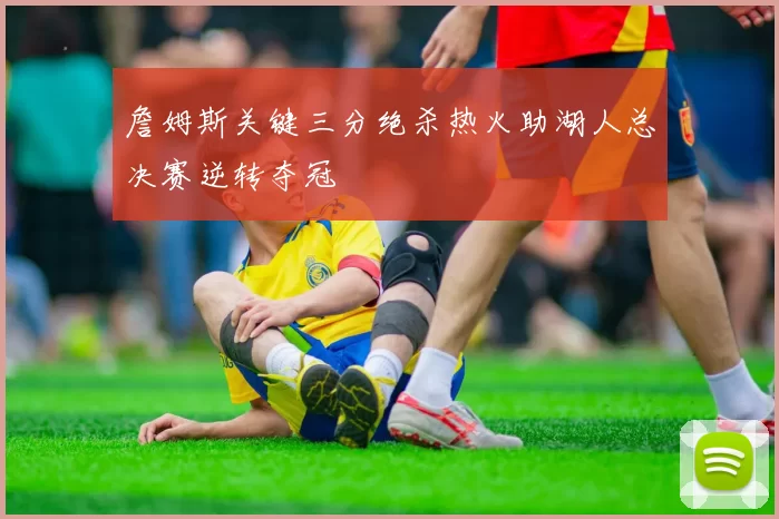 詹姆斯关键三分绝杀热火助湖人总决赛逆转夺冠