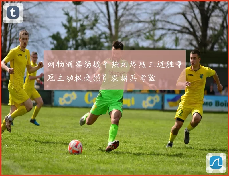 利物浦客场战平热刺终结三连胜争冠主动权受损引发排兵考验