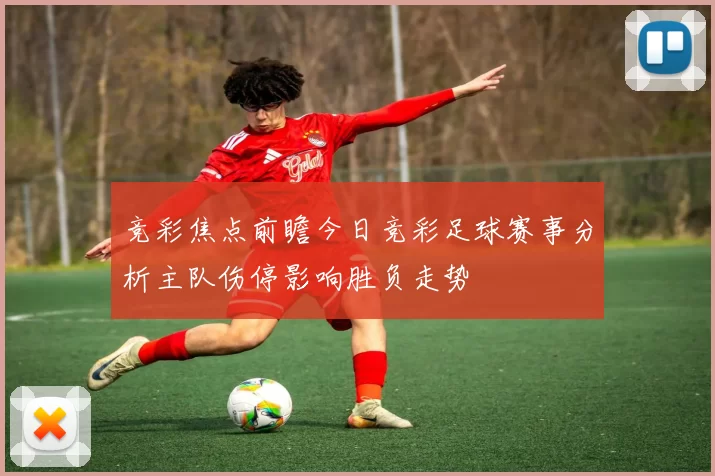竞彩焦点前瞻今日竞彩足球赛事分析主队伤停影响胜负走势