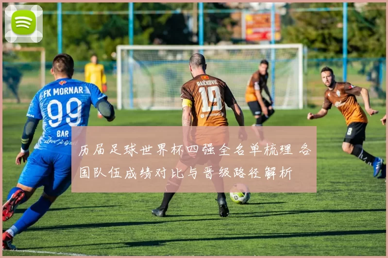 历届足球世界杯四强全名单梳理 各国队伍成绩对比与晋级路径解析