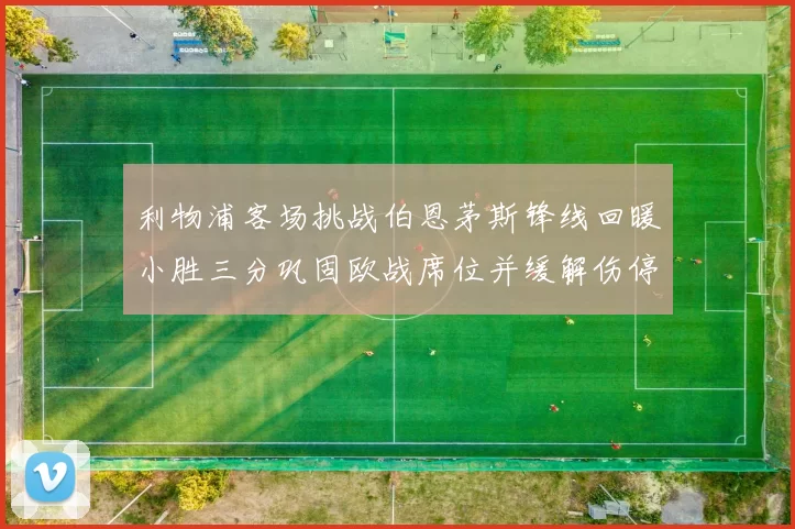 利物浦客场挑战伯恩茅斯锋线回暖小胜三分巩固欧战席位并缓解伤停压力